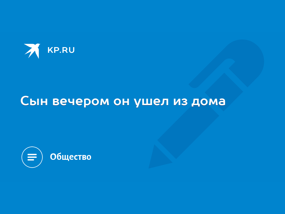 Сын вечером он ушел из дома - KP.RU