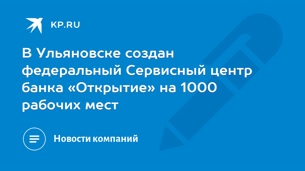 В Ульяновске создан федеральный Сервисный центр банка «Открытие» на 1000  рабочих мест - KP.RU