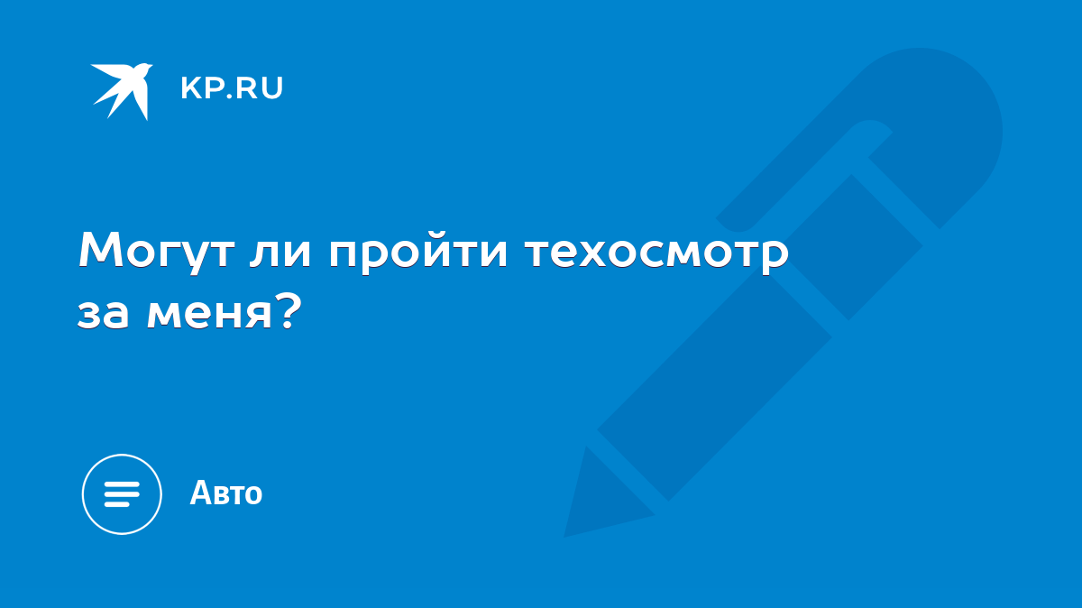 Могут ли пройти техосмотр за меня? - KP.RU