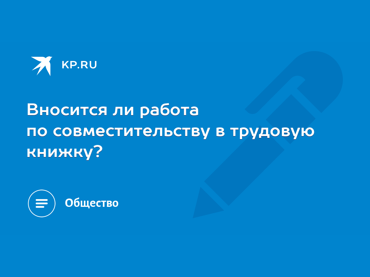 Вносится ли работа по совместительству в трудовую книжку? - KP.RU