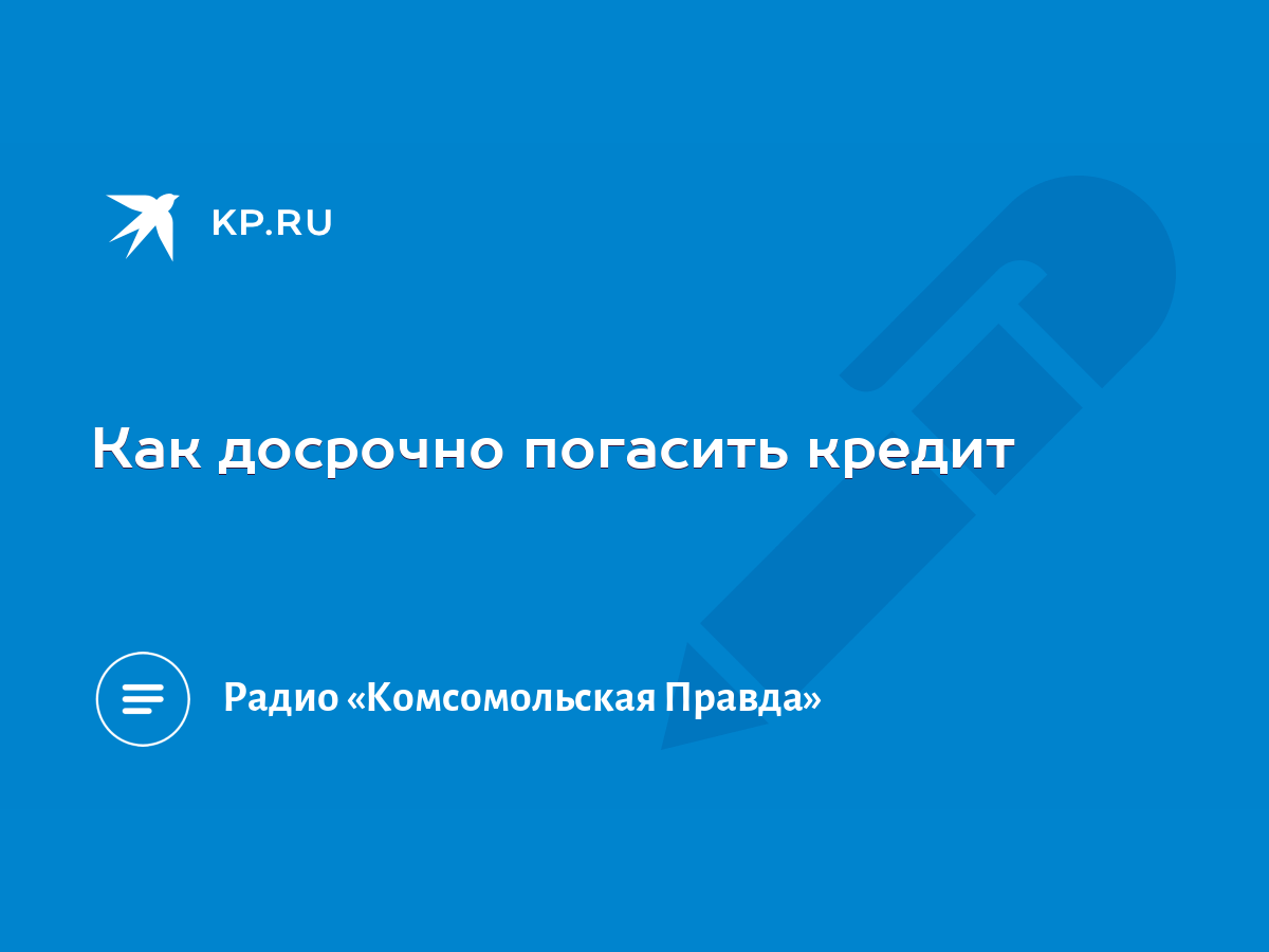 Как досрочно погасить кредит - KP.RU