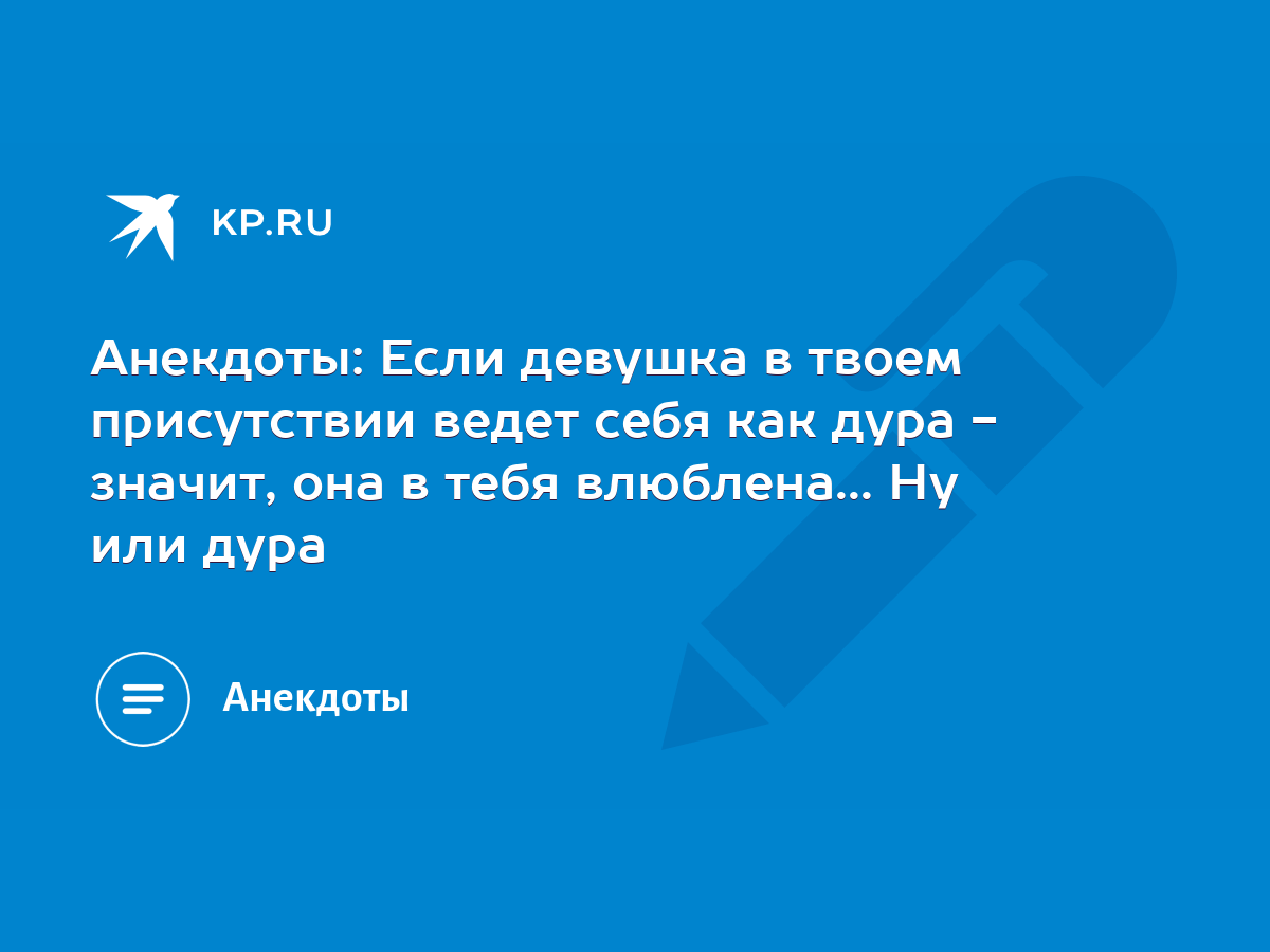 Анекдоты: Если девушка в твоем присутствии ведет себя как дура - значит,  она в тебя влюблена... Ну или дура - KP.RU