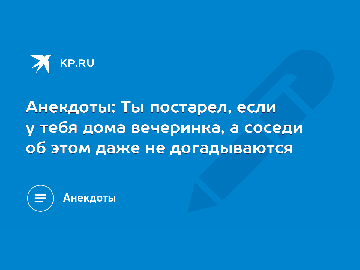 Анекдоты: Ты постарел, если у тебя дома вечеринка, а соседи об этом даже не  догадываются - KP.RU