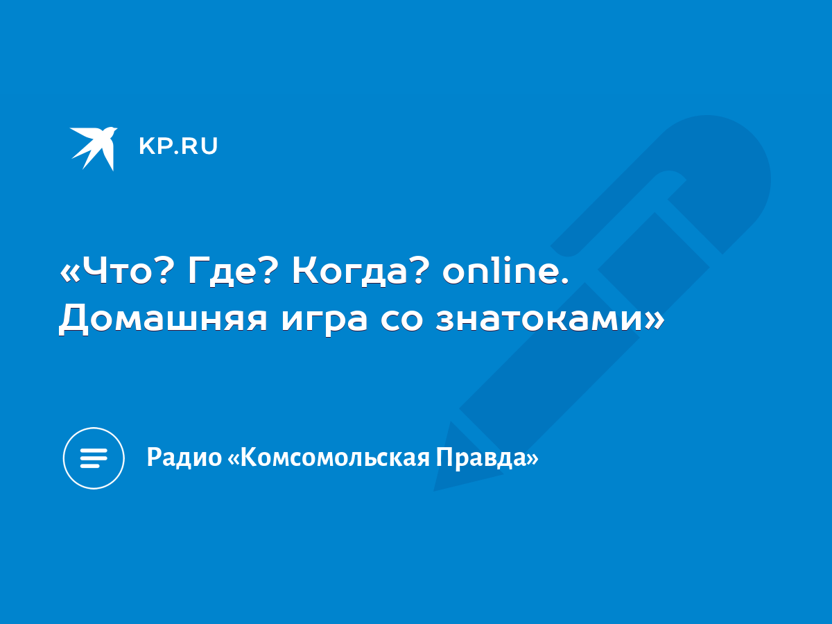 Что? Где? Когда? online. Домашняя игра со знатоками» - KP.RU