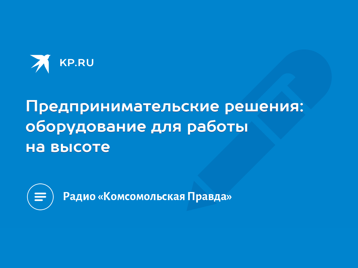 Предпринимательские решения: оборудование для работы на высоте - KP.RU