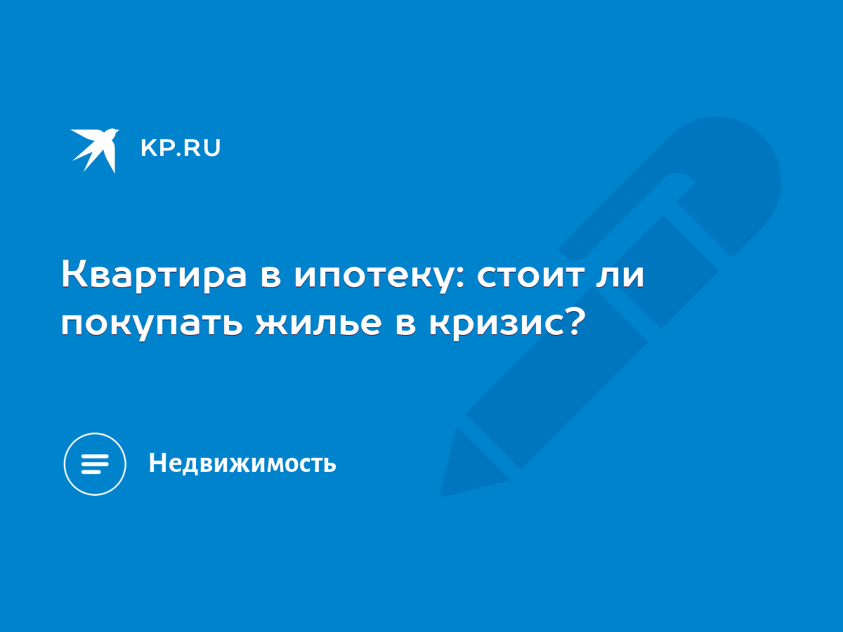 Квартира в ипотеку: стоит ли покупать жилье в кризис? - KP.RU