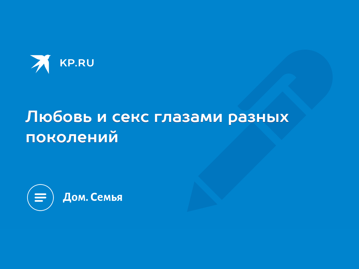 Любовь и секс глазами разных поколений - KP.RU