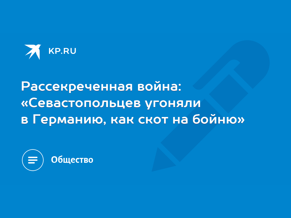 Рассекреченная война: «Севастопольцев угоняли в Германию, как скот на  бойню» - KP.RU