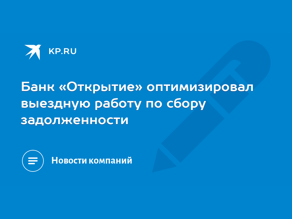 Банк «Открытие» оптимизировал выездную работу по сбору задолженности - KP.RU