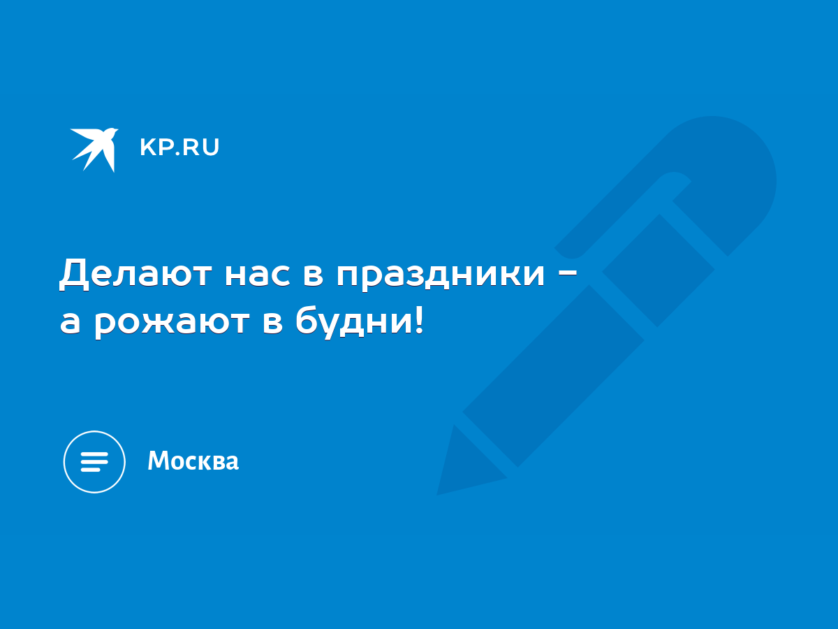 Делают нас в праздники - а рожают в будни! - KP.RU