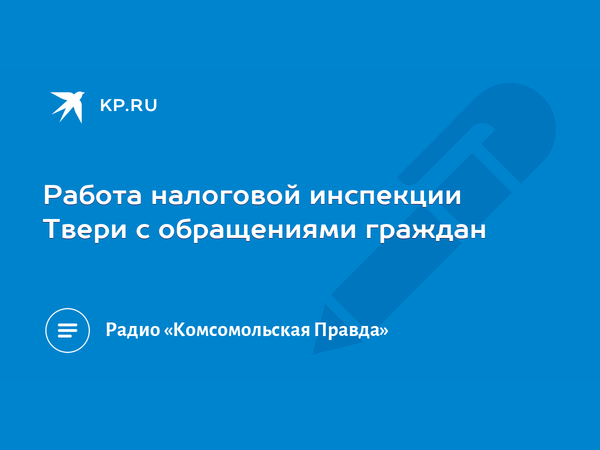 Работа налоговой инспекции Твери с обращениями граждан - KP.RU