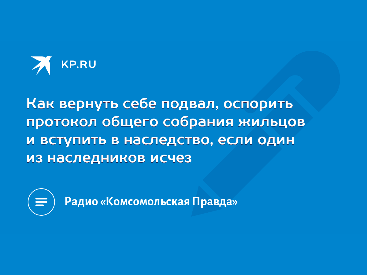 Как вернуть себе подвал, оспорить протокол общего собрания жильцов и  вступить в наследство, если один из наследников исчез - KP.RU