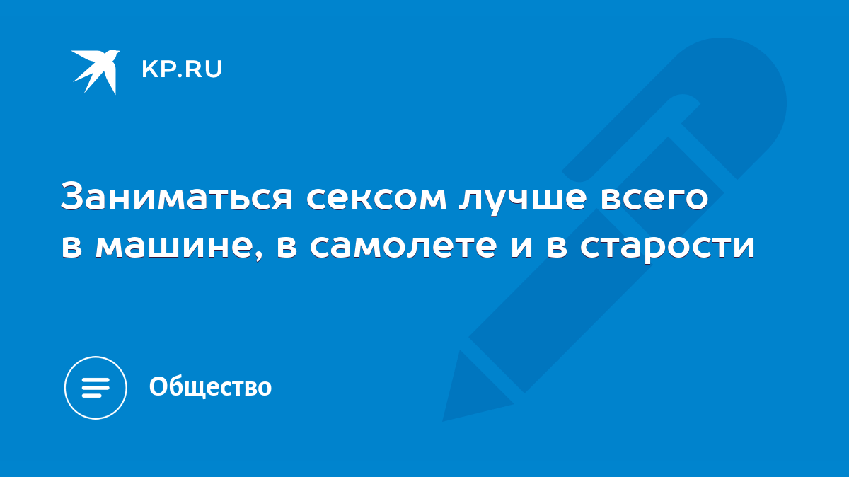 Заниматься сексом лучше всего в машине, в самолете и в старости - KP.RU