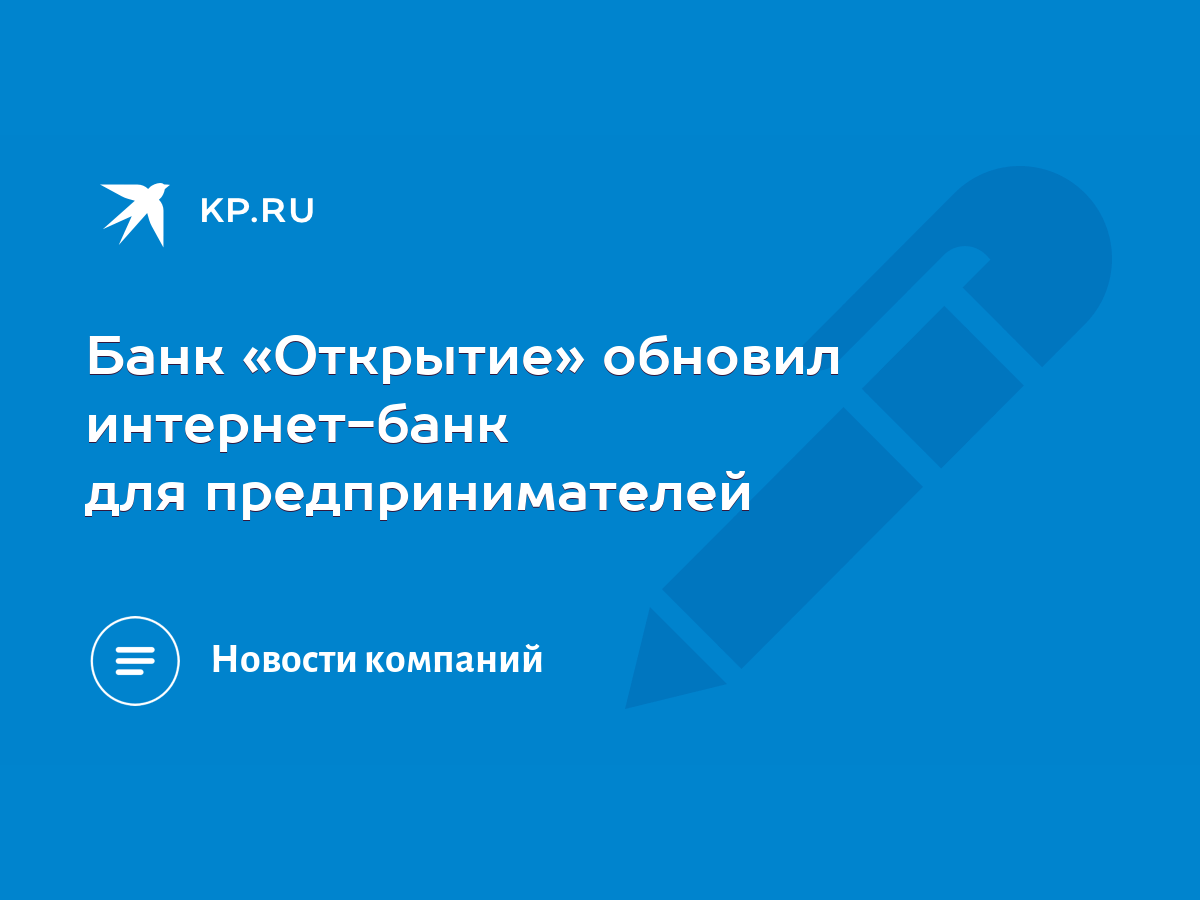 Банк «Открытие» обновил интернет-банк для предпринимателей - KP.RU