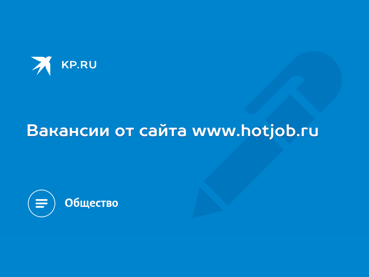 Вакансии от сайта www.hotjob.ru - KP.RU