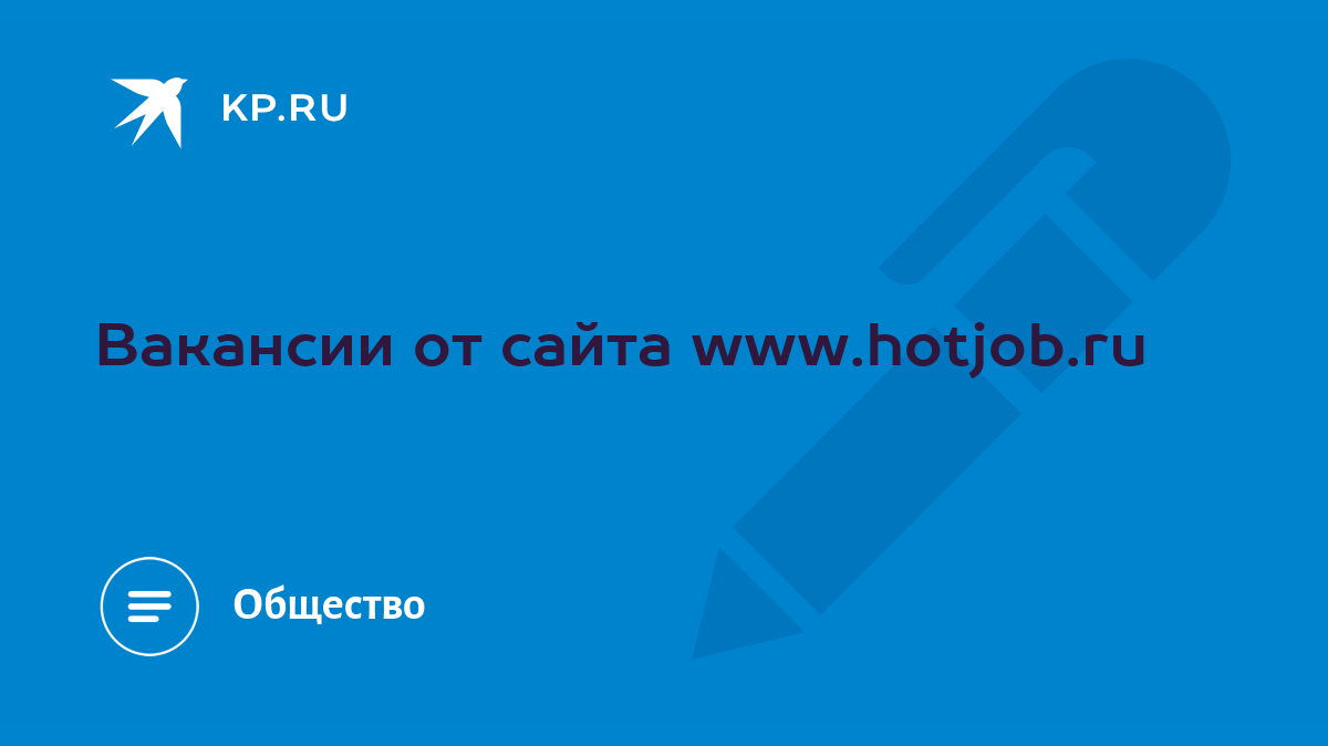 Вакансии от сайта www.hotjob.ru - KP.RU