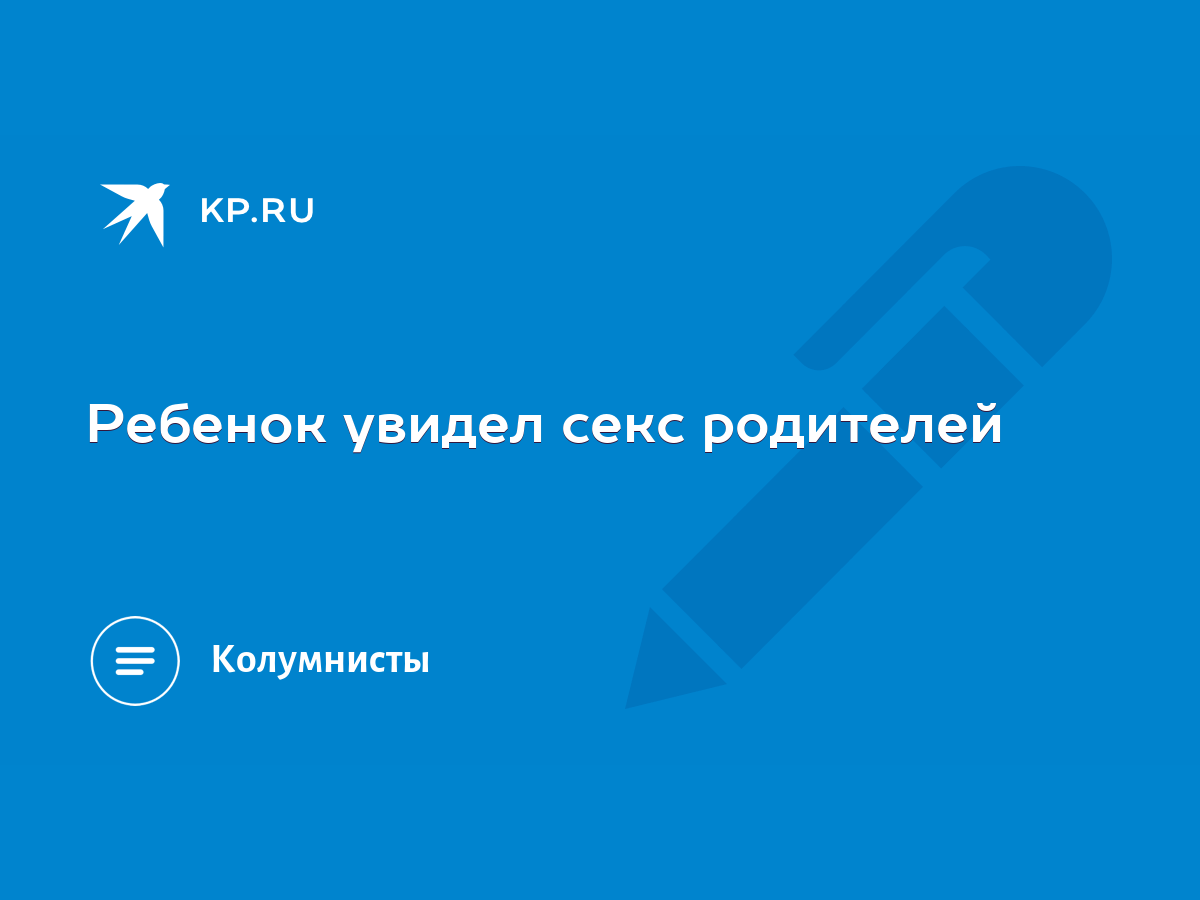 Ребенок увидел секс родителей - KP.RU