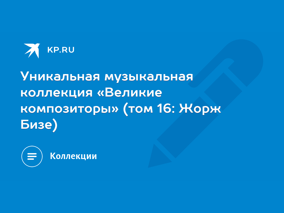 Уникальная музыкальная коллекция «Великие композиторы» (том 16: Жорж Бизе)  - KP.RU