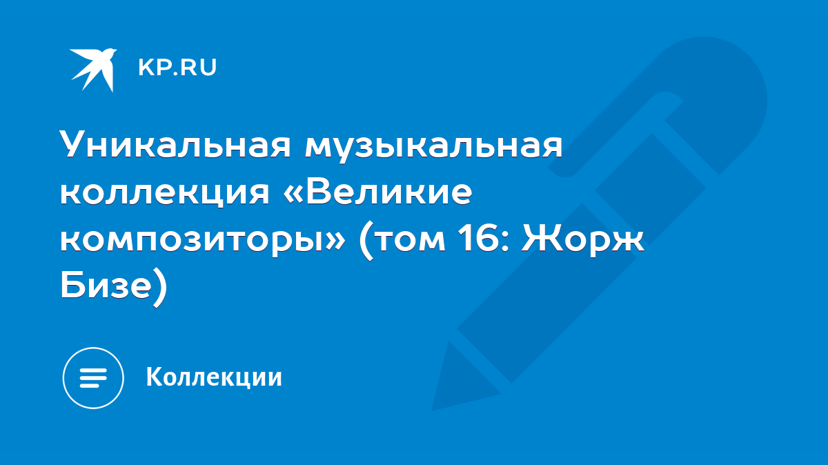 Уникальная музыкальная коллекция «Великие композиторы» (том 16: Жорж Бизе)  - KP.RU