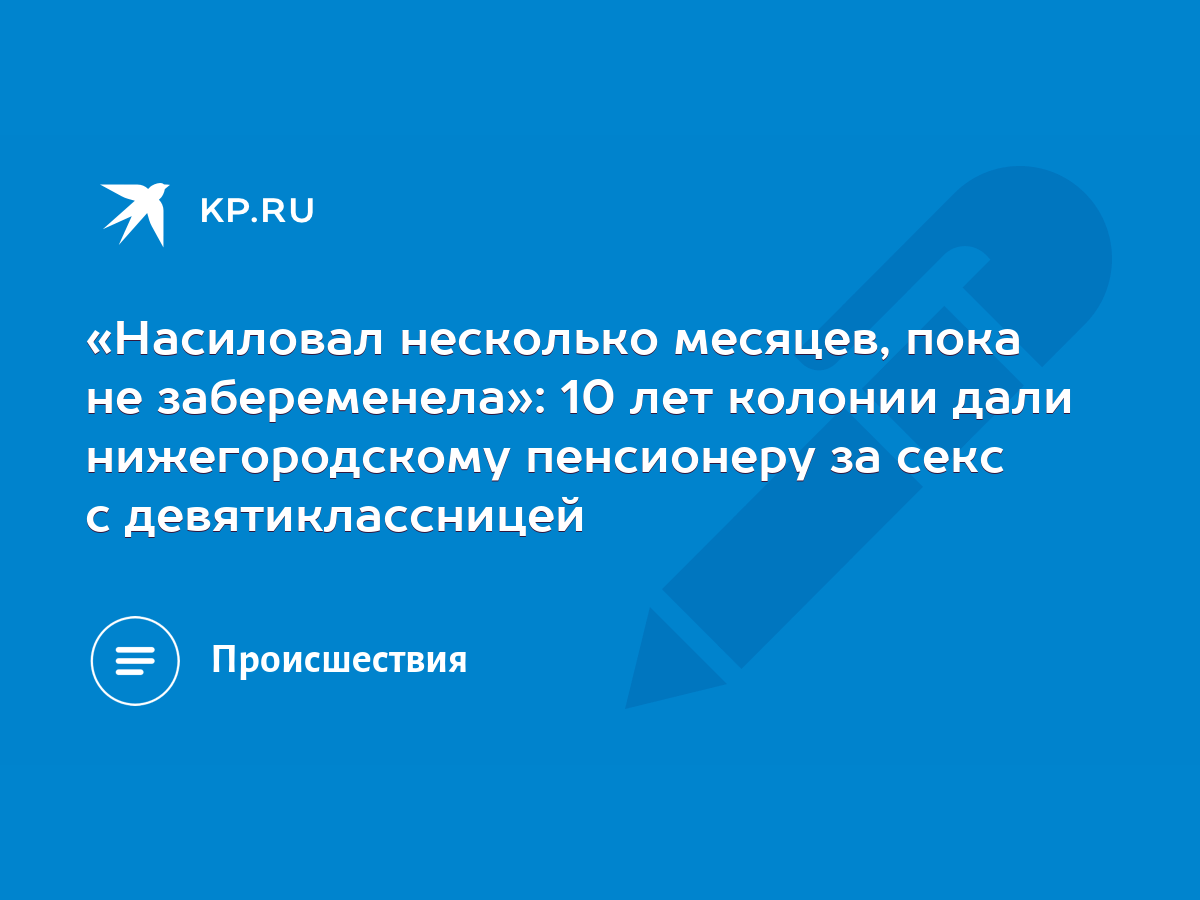 «Насиловал несколько месяцев, пока не забеременела»: 10 лет колонии дали  нижегородскому пенсионеру за секс с девятиклассницей - KP.RU