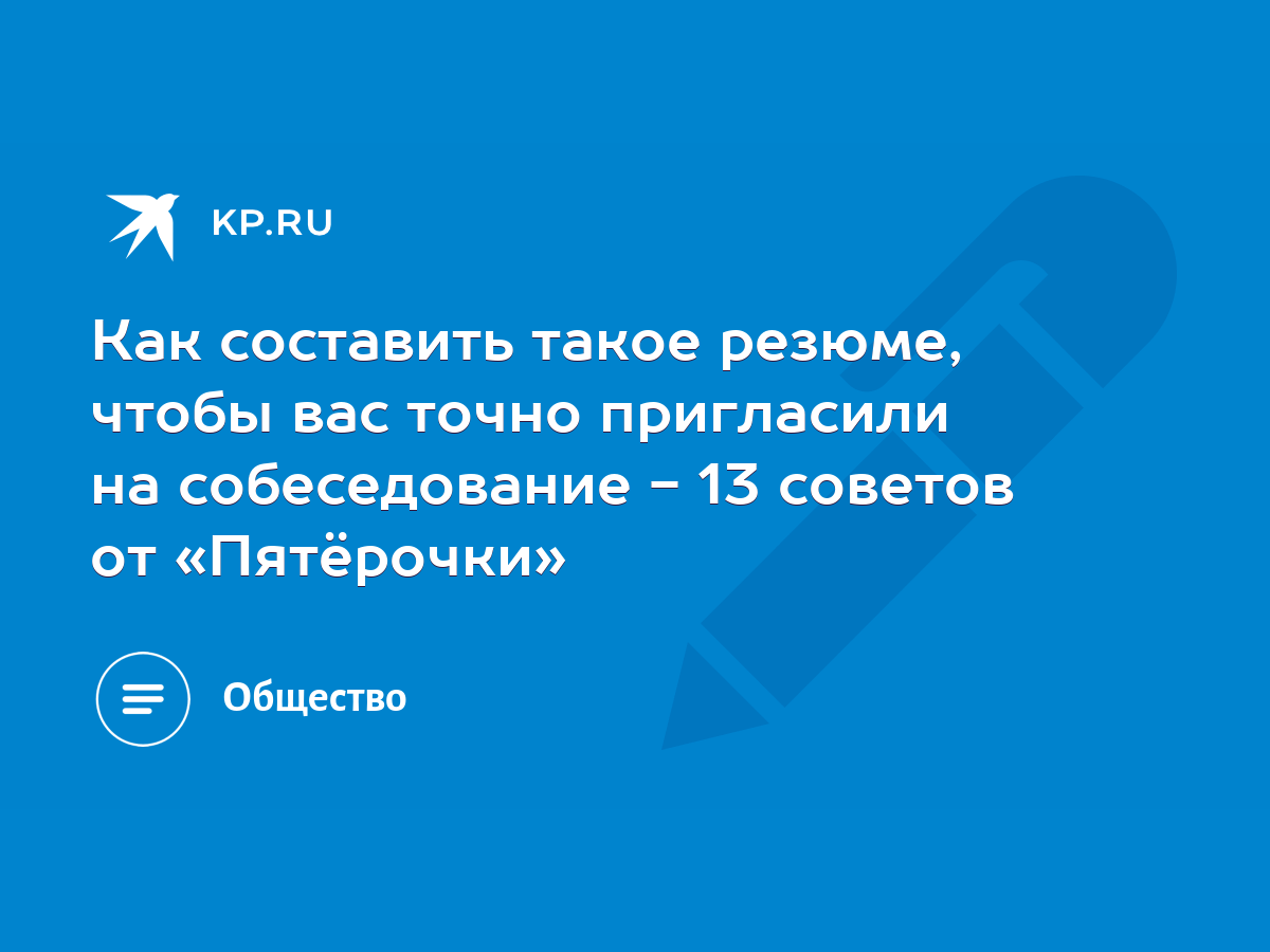 Как составить такое резюме, чтобы вас точно пригласили на собеседование -  13 советов от «Пятёрочки» - KP.RU