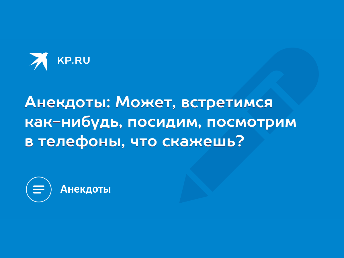 Анекдоты: Может, встретимся как-нибудь, посидим, посмотрим в телефоны, что  скажешь? - KP.RU