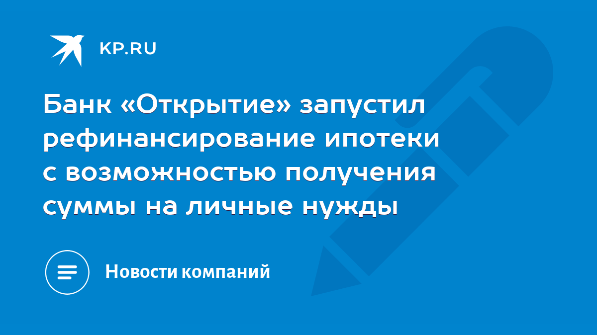 Банк «Открытие» запустил рефинансирование ипотеки с возможностью получения  суммы на личные нужды - KP.RU