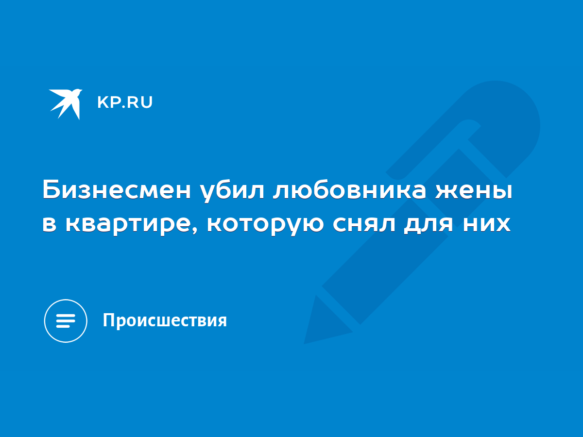 Бизнесмен убил любовника жены в квартире, которую снял для них - KP.RU