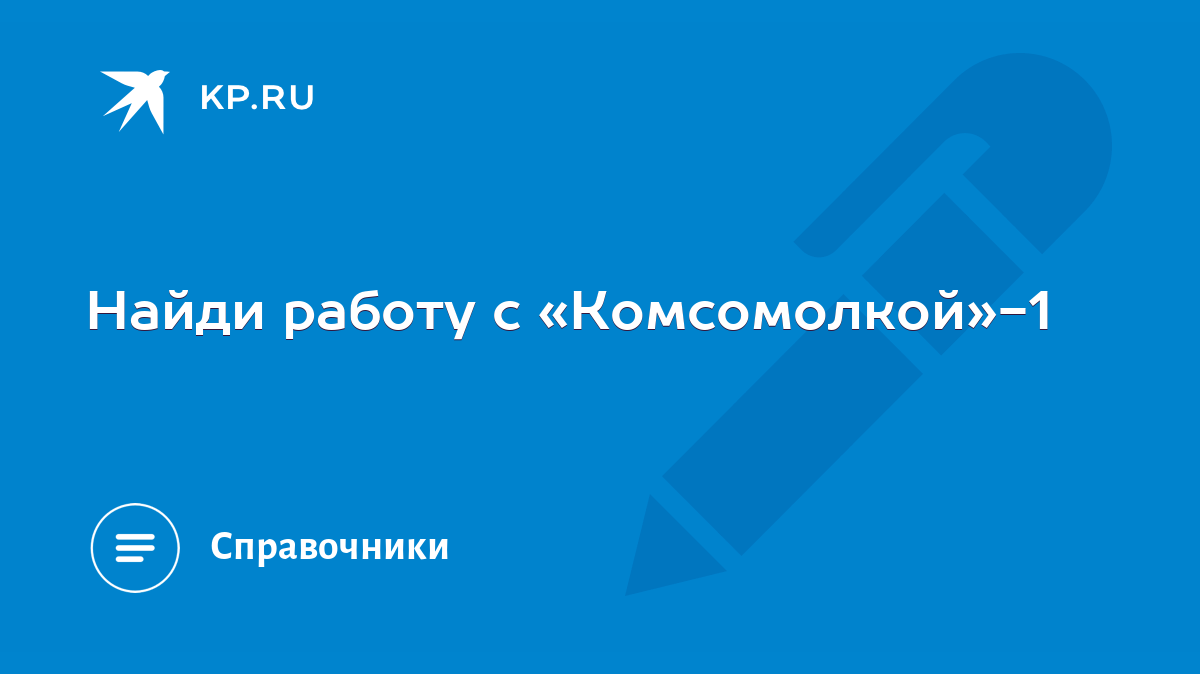 Найди работу с «Комсомолкой»-1 - KP.RU