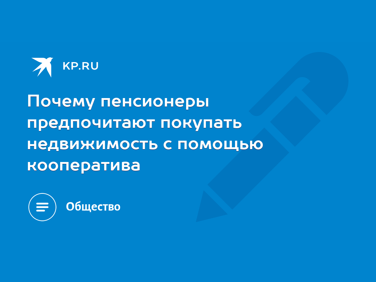 Почему пенсионеры предпочитают покупать недвижимость с помощью кооператива  - KP.RU