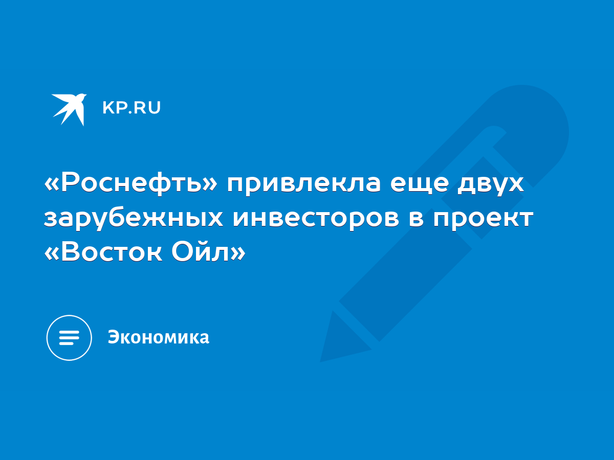 Роснефть» привлекла еще двух зарубежных инвесторов в проект «Восток Ойл» -  KP.RU