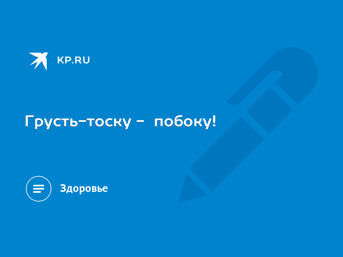 Грусть-тоску - побоку! - KP.RU