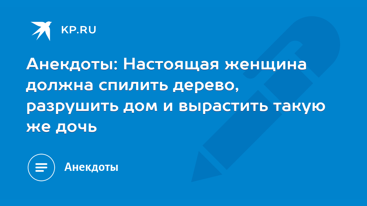 Анекдоты: Настоящая женщина должна спилить дерево, разрушить дом и  вырастить такую же дочь - KP.RU