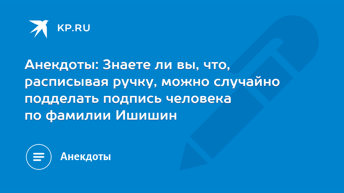 Анекдоты: Знаете ли вы, что, расписывая ручку, можно случайно подделать подпись  человека по фамилии Ишишин - KP.RU