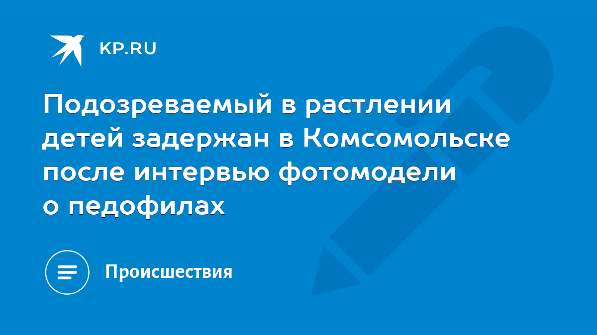 Подозреваемый в растлении детей задержан в Комсомольске после интервью  фотомодели о педофилах - KP.RU