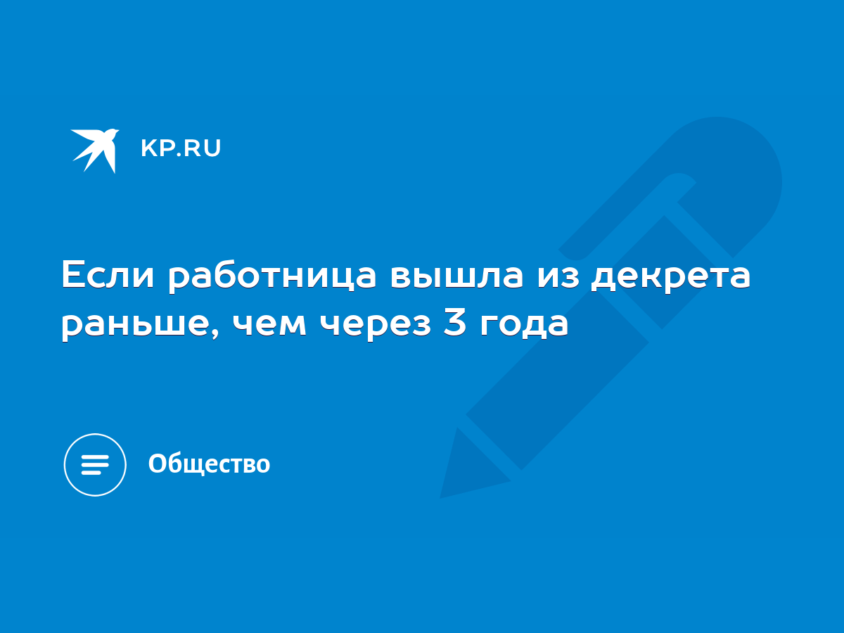 Если работница вышла из декрета раньше, чем через 3 года - KP.RU