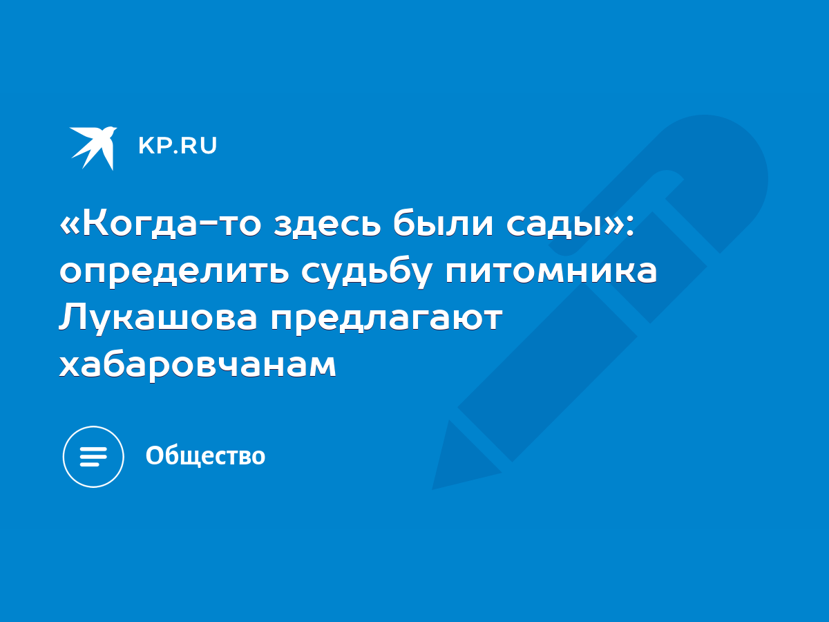 Когда-то здесь были сады»: определить судьбу питомника Лукашова предлагают  хабаровчанам - KP.RU