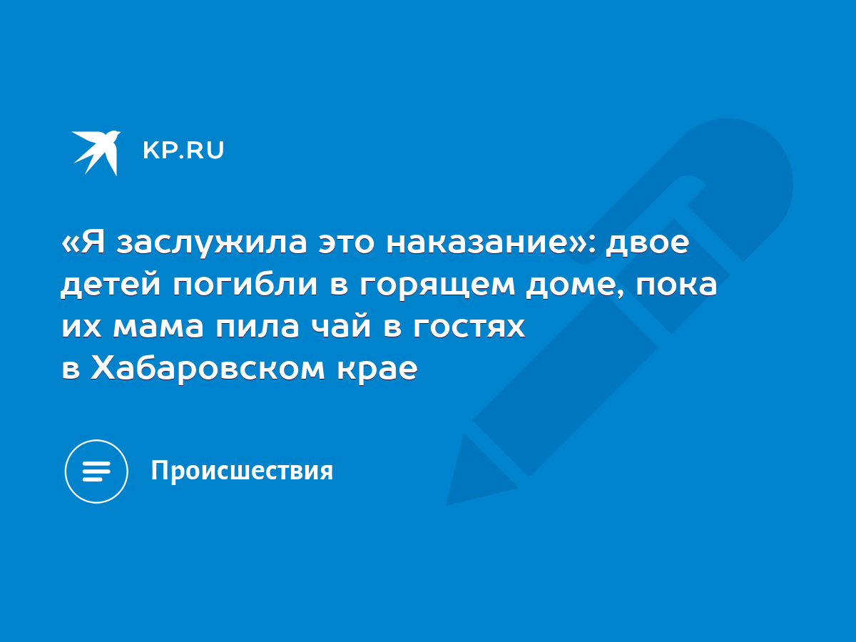 Я заслужила это наказание»: двое детей погибли в горящем доме, пока их мама  пила чай в гостях в Хабаровском крае - KP.RU