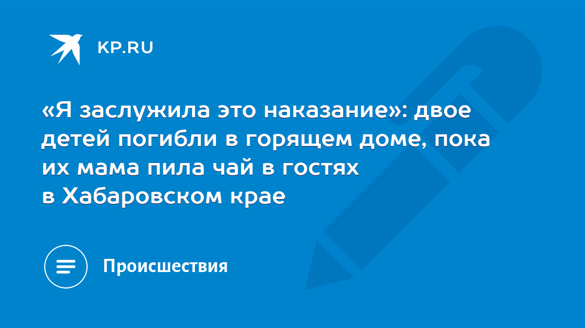 Я заслужила это наказание»: двое детей погибли в горящем доме, пока их мама  пила чай в гостях в Хабаровском крае - KP.RU