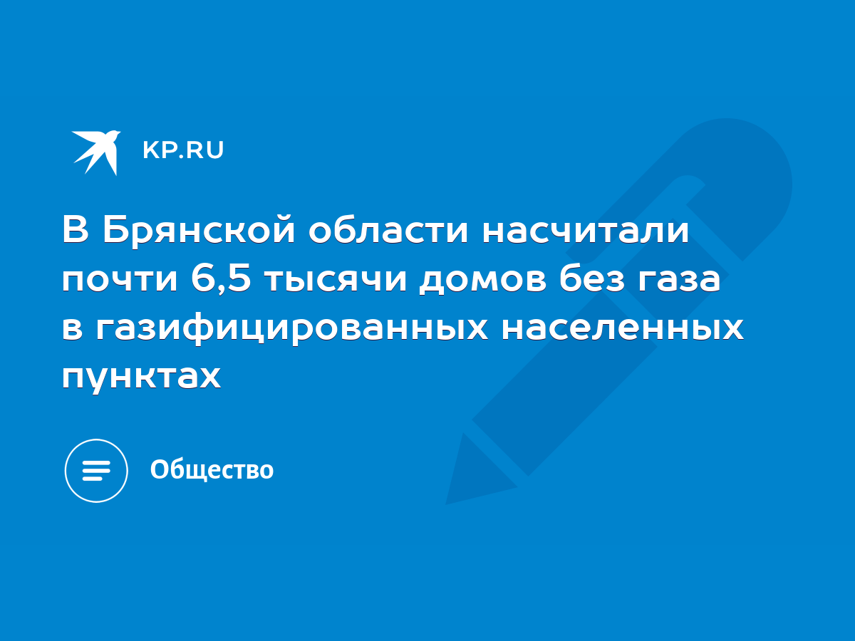 В Брянской области насчитали почти 6,5 тысячи домов без газа в  газифицированных населенных пунктах - KP.RU