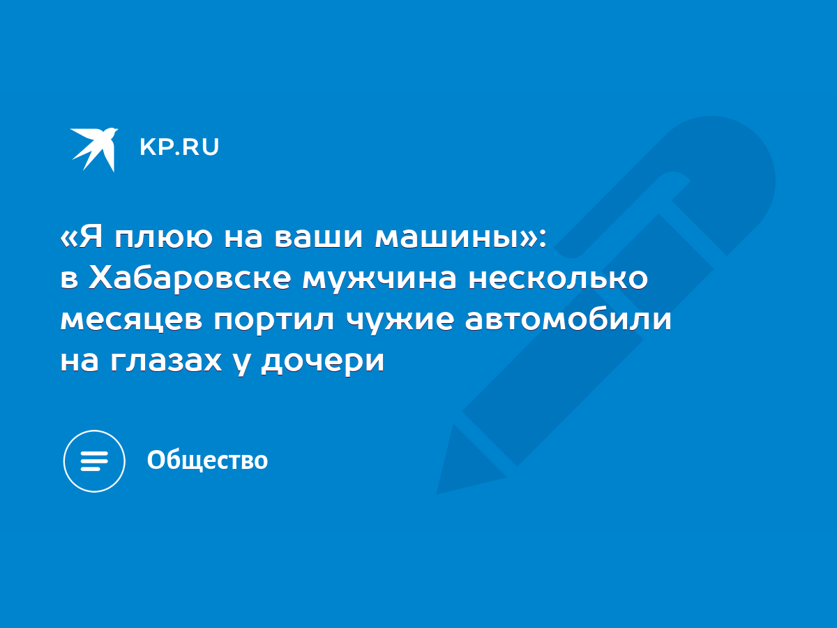 Я плюю на ваши машины»: в Хабаровске мужчина несколько месяцев портил чужие  автомобили на глазах у дочери - KP.RU