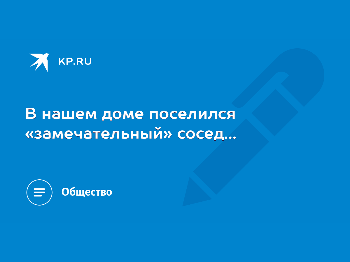 В нашем доме поселился «замечательный» сосед… - KP.RU