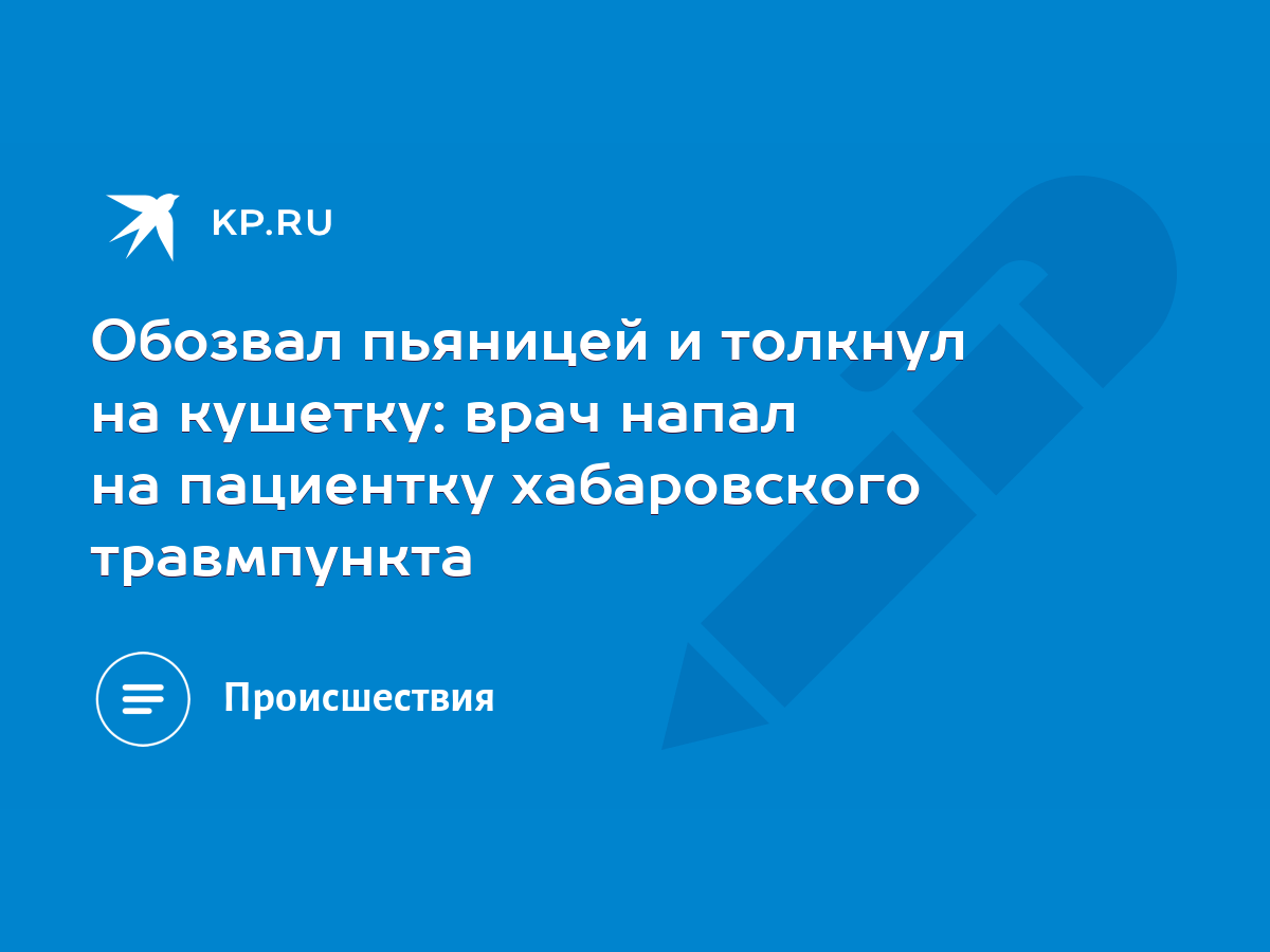 Обозвал пьяницей и толкнул на кушетку: врач напал на пациентку хабаровского  травмпункта - KP.RU