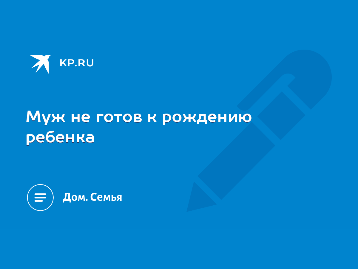 Муж не готов к рождению ребенка - KP.RU