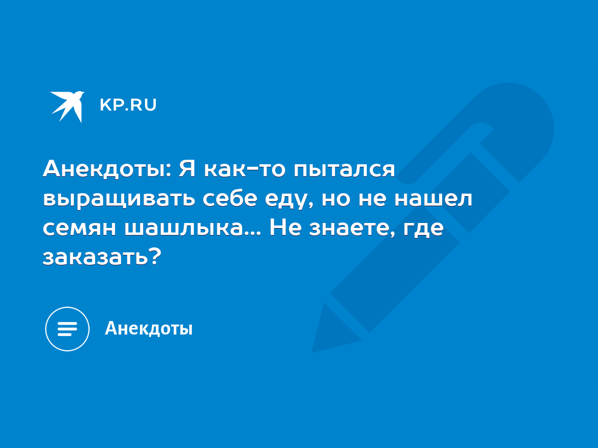 Анекдоты: Я как-то пытался выращивать себе еду, но не нашел семян  шашлыка... Не знаете, где заказать? - KP.RU