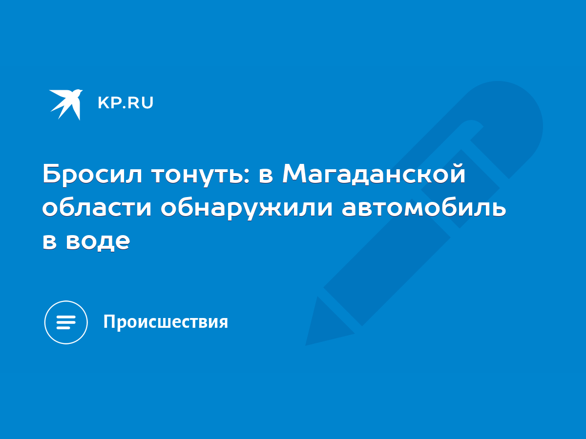 Бросил тонуть: в Магаданской области обнаружили автомобиль в воде - KP.RU