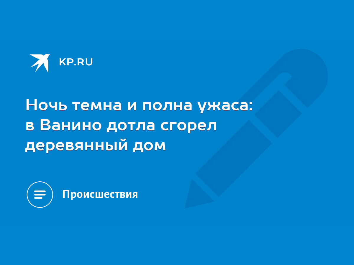 Ночь темна и полна ужаса: в Ванино дотла сгорел деревянный дом - KP.RU