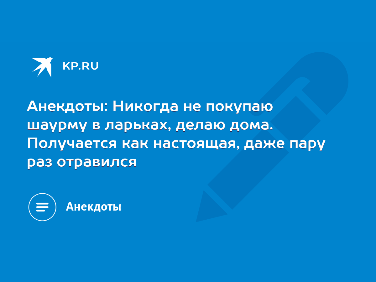 Анекдоты: Никогда не покупаю шаурму в ларьках, делаю дома. Получается как  настоящая, даже пару раз отравился - KP.RU