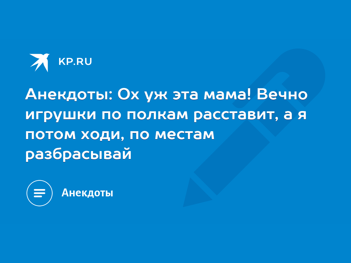 Анекдоты: Ох уж эта мама! Вечно игрушки по полкам расставит, а я потом  ходи, по местам разбрасывай - KP.RU