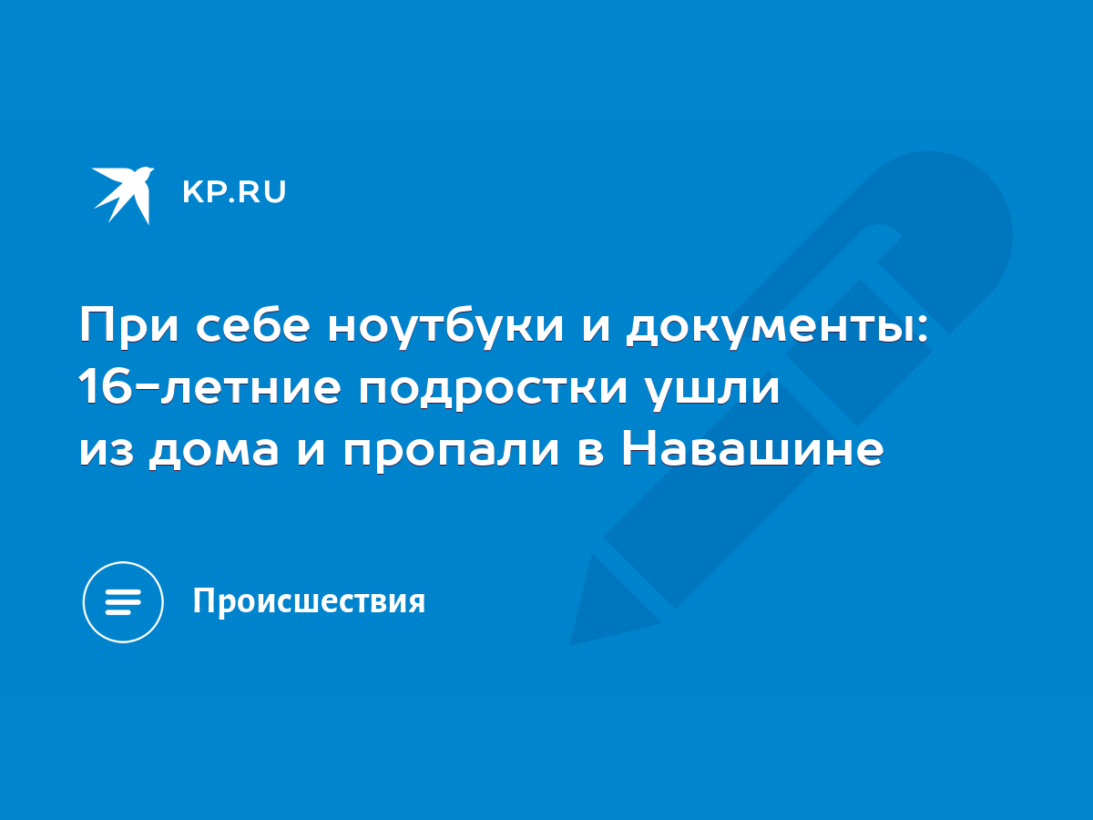 При себе ноутбуки и документы: 16-летние подростки ушли из дома и пропали в  Навашине - KP.RU